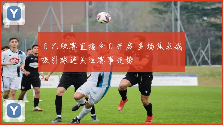 日乙联赛直播今日开启 多场焦点战吸引球迷关注赛事走势