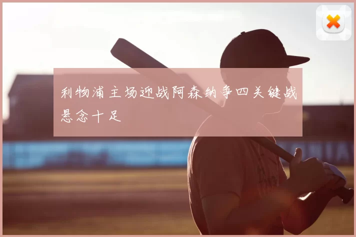 利物浦主场迎战阿森纳争四关键战悬念十足