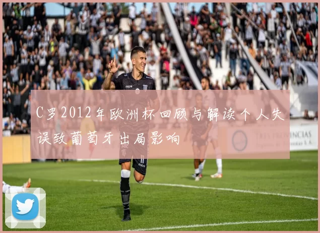 C罗2012年欧洲杯回顾与解读个人失误致葡萄牙出局影响