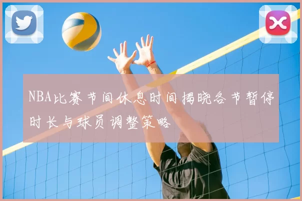 NBA比赛节间休息时间揭晓各节暂停时长与球员调整策略