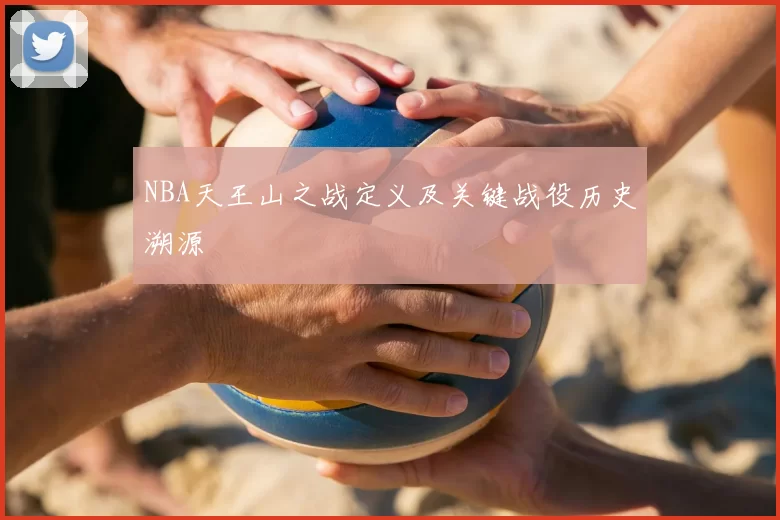 NBA天王山之战定义及关键战役历史溯源