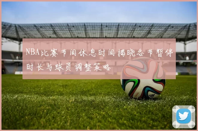 NBA比赛节间休息时间揭晓各节暂停时长与球员调整策略