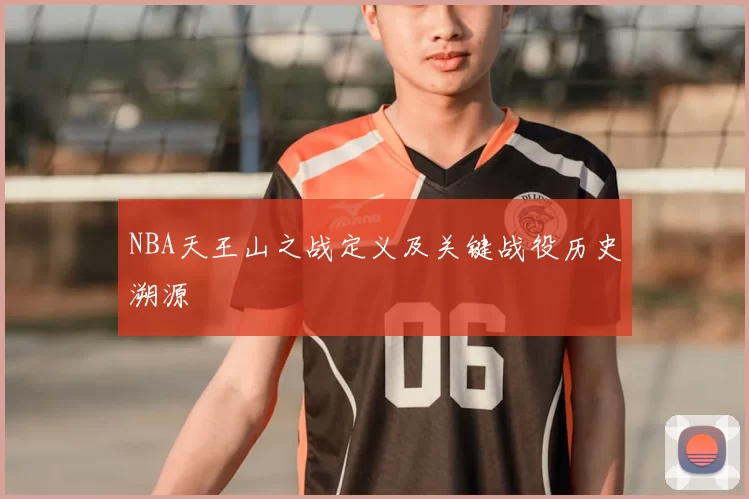 NBA天王山之战定义及关键战役历史溯源