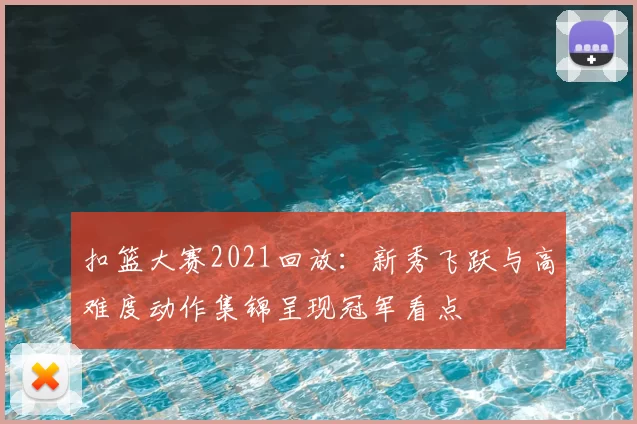 扣篮大赛2021回放：新秀飞跃与高难度动作集锦呈现冠军看点