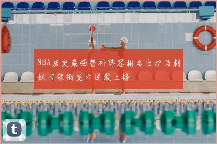 NBA历史最强替补阵容排名出炉马刺妖刀领衔克六逆袭上榜