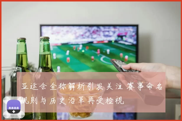 亚运会全称解析引发关注 赛事命名规则与历史沿革再受检视