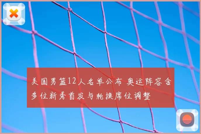 美国男篮12人名单公布 奥运阵容含多位新秀首发与轮换席位调整