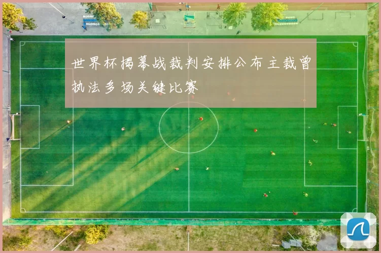 世界杯揭幕战裁判安排公布主裁曾执法多场关键比赛