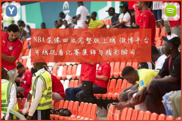 NBA录像回放完整版上线 微博平台可线观看比赛集锦与精彩瞬间