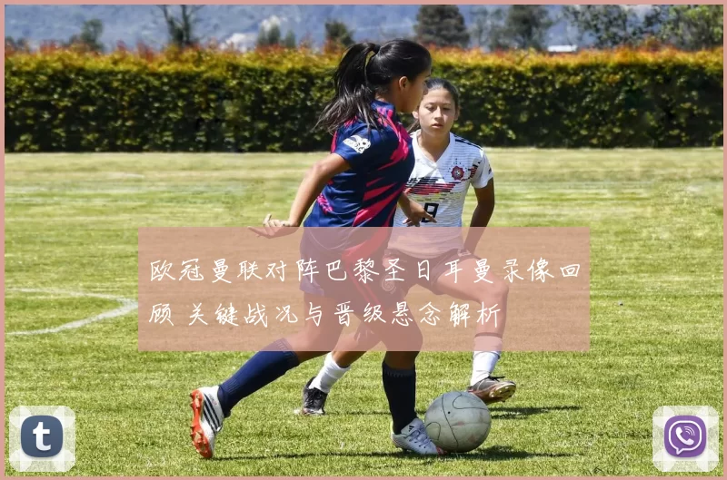 欧冠曼联对阵巴黎圣日耳曼录像回顾 关键战况与晋级悬念解析