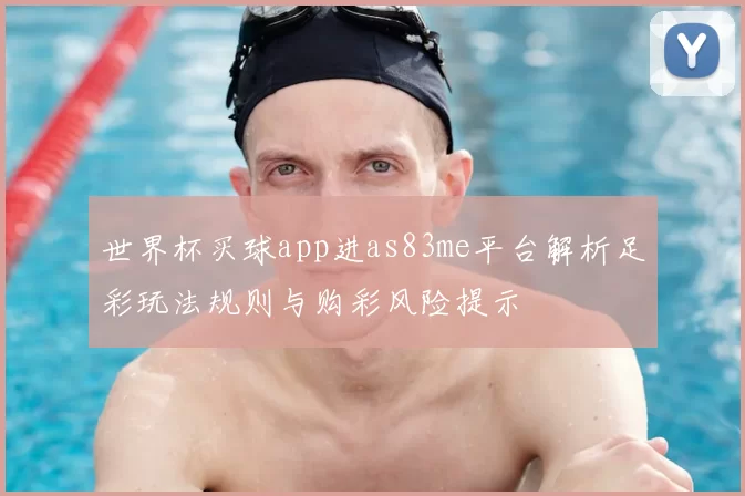 世界杯买球app进as83me平台解析足彩玩法规则与购彩风险提示
