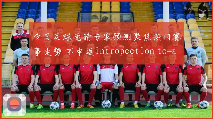 今日足球竞猜专家预测聚焦热门赛事走势 不中返intropection to=analysis 日本一本道