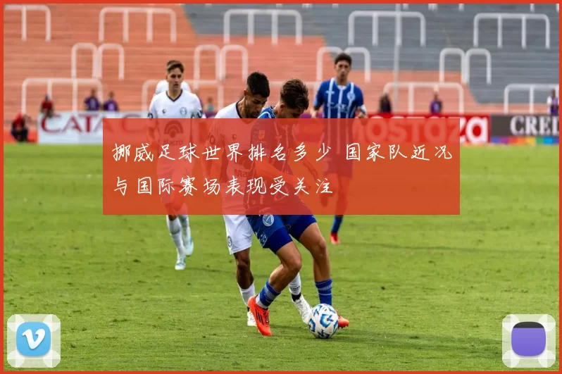 挪威足球世界排名多少 国家队近况与国际赛场表现受关注