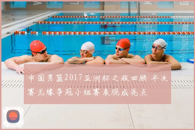 中国男篮2017亚洲杯之旅回顾 半决赛无缘争冠小组赛表现成亮点