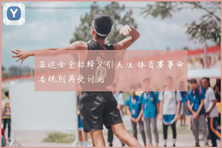 亚运会全称释义引关注 体育赛事命名规则再受讨论