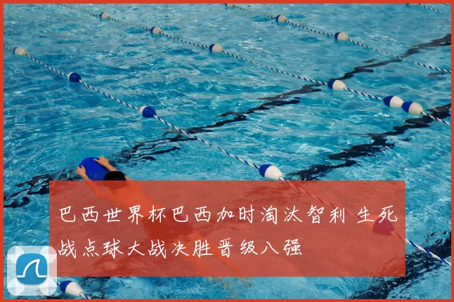 巴西世界杯巴西加时淘汰智利 生死战点球大战决胜晋级八强