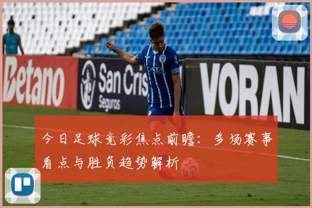 今日足球竞彩焦点前瞻：多场赛事看点与胜负趋势解析