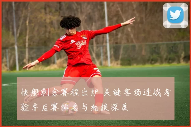 快船剩余赛程出炉 关键客场连战考验季后赛排名与轮换深度