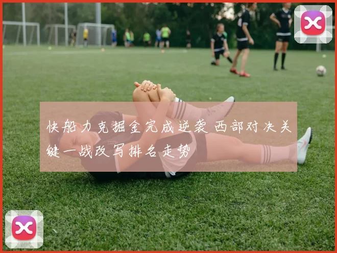 快船力克掘金完成逆袭 西部对决关键一战改写排名走势