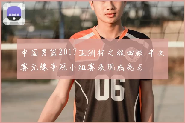 中国男篮2017亚洲杯之旅回顾 半决赛无缘争冠小组赛表现成亮点
