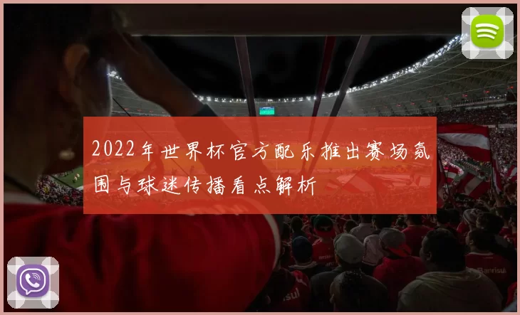 2022年世界杯官方配乐推出赛场氛围与球迷传播看点解析