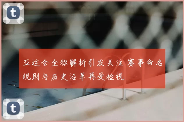 亚运会全称解析引发关注 赛事命名规则与历史沿革再受检视