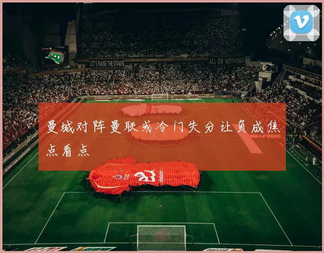 曼城对阵曼联或冷门失分让负成焦点看点