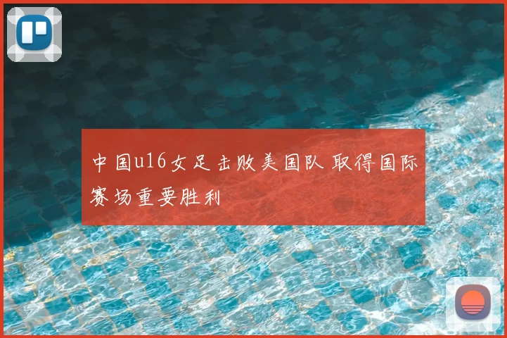 中国u16女足击败美国队 取得国际赛场重要胜利