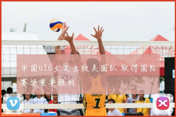 中国u16女足击败美国队 取得国际赛场重要胜利