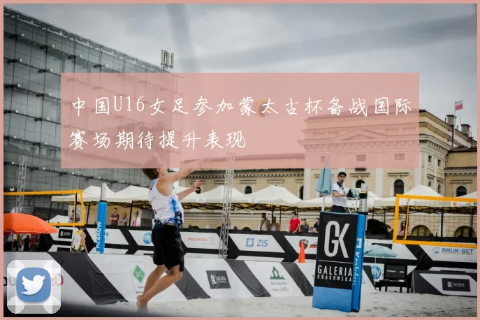 中国U16女足参加蒙太古杯备战国际赛场期待提升表现