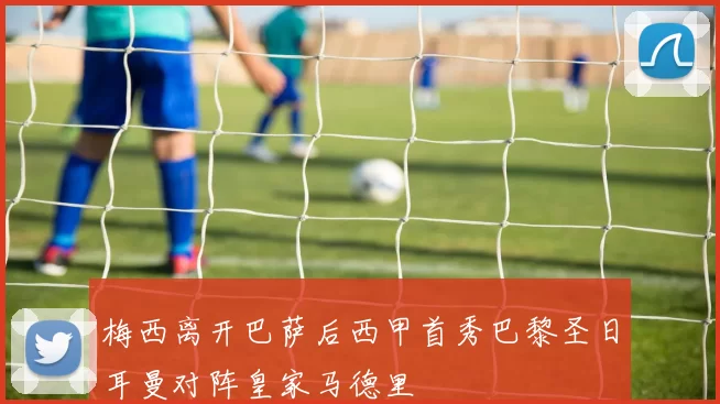 梅西离开巴萨后西甲首秀巴黎圣日耳曼对阵皇家马德里