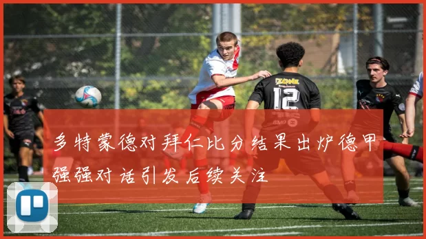 多特蒙德对拜仁比分结果出炉德甲强强对话引发后续关注