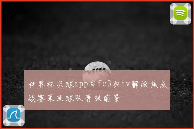 世界杯买球app牟fc3典tv解读焦点战赛果及球队晋级前景