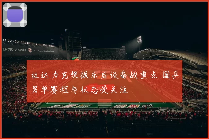 杜达力克樊振东后谈备战重点 国乒男单赛程与状态受关注