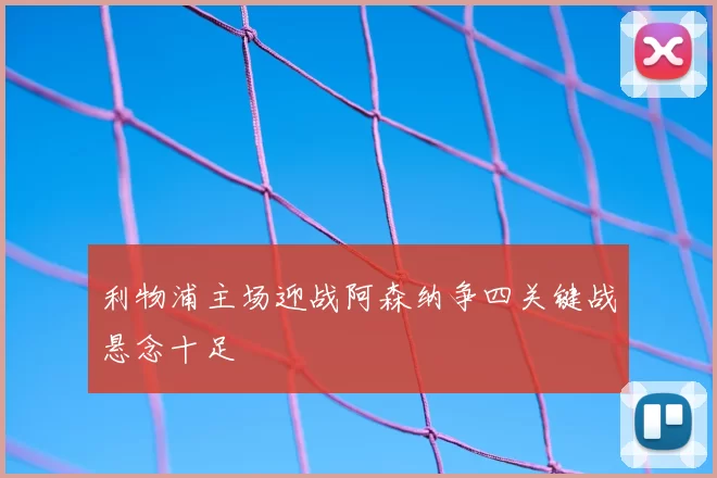 利物浦主场迎战阿森纳争四关键战悬念十足
