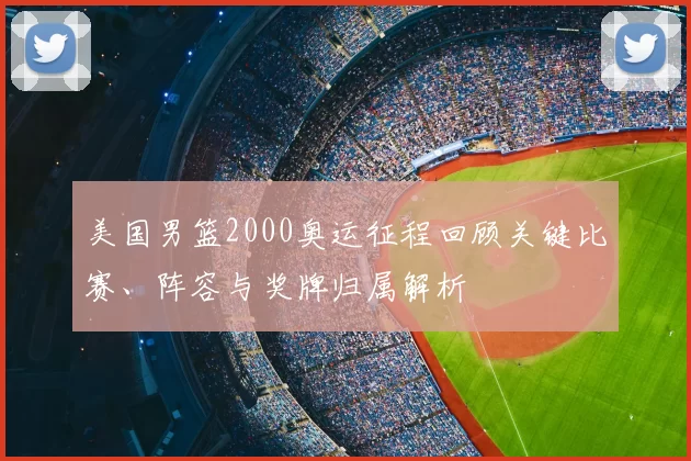 美国男篮2000奥运征程回顾关键比赛、阵容与奖牌归属解析