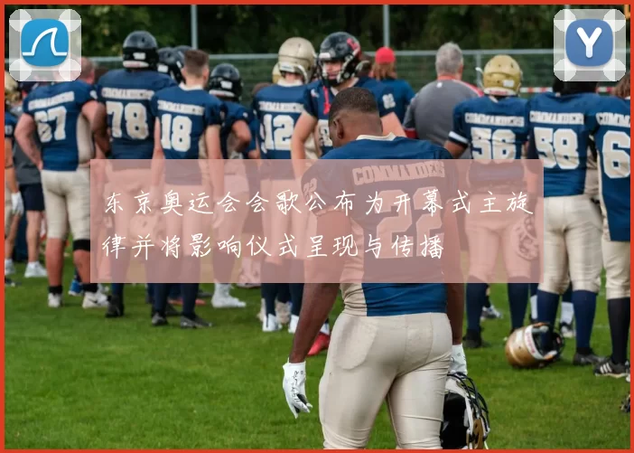 东京奥运会会歌公布为开幕式主旋律并将影响仪式呈现与传播