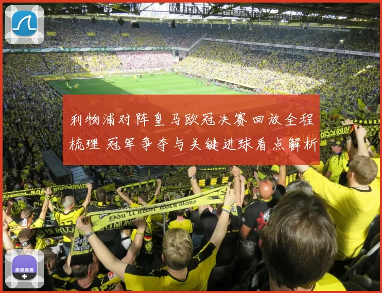 利物浦对阵皇马欧冠决赛回放全程梳理 冠军争夺与关键进球看点解析