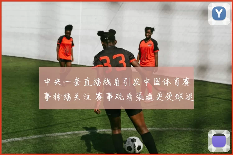 中央一套直播线看引发中国体育赛事转播关注 赛事观看渠道更受球迷青睐