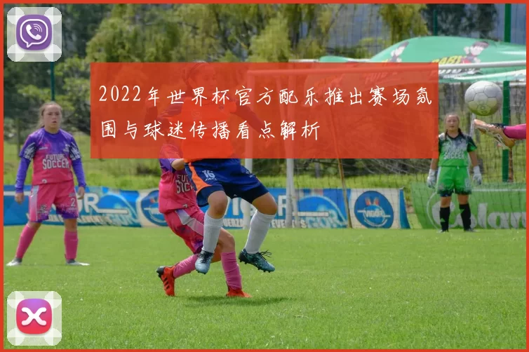 2022年世界杯官方配乐推出赛场氛围与球迷传播看点解析
