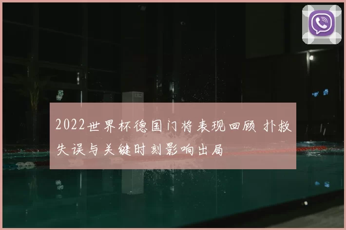 2022世界杯德国门将表现回顾 扑救失误与关键时刻影响出局
