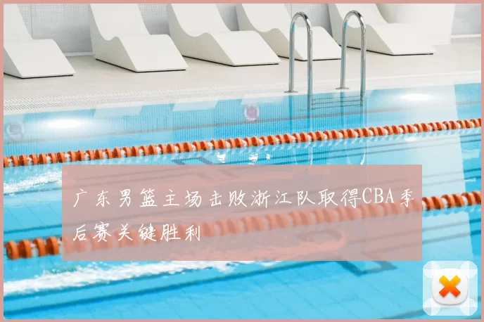 广东男篮主场击败浙江队取得CBA季后赛关键胜利