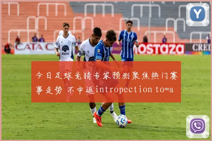 今日足球竞猜专家预测聚焦热门赛事走势 不中返intropection to=analysis 日本一本道