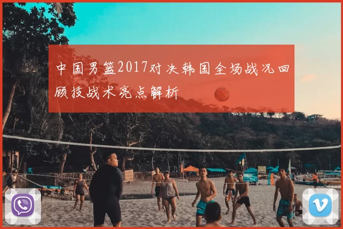 中国男篮2017对决韩国全场战况回顾技战术亮点解析