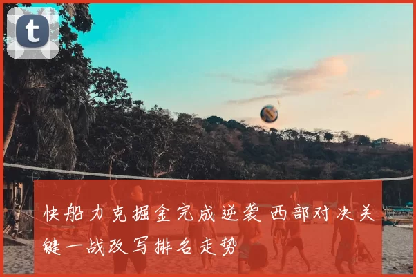 快船力克掘金完成逆袭 西部对决关键一战改写排名走势