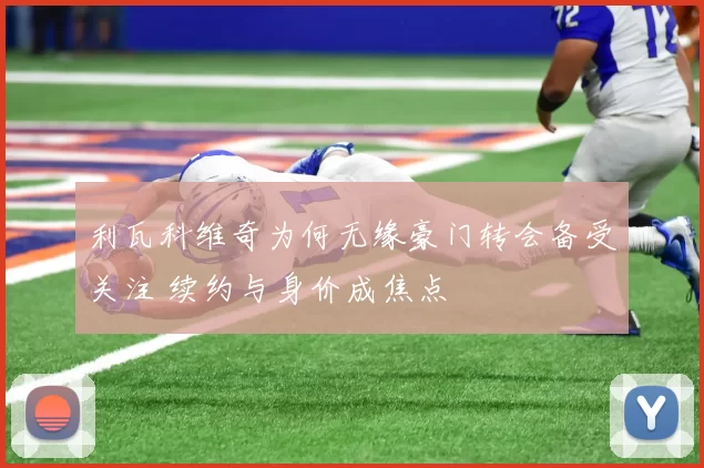 利瓦科维奇为何无缘豪门转会备受关注 续约与身价成焦点