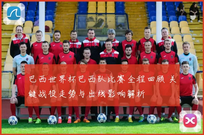 巴西世界杯巴西队比赛全程回顾 关键战役走势与出线影响解析