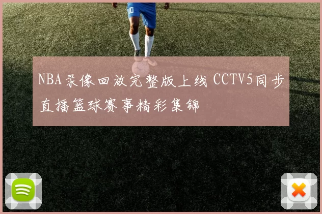 NBA录像回放完整版上线 CCTV5同步直播篮球赛事精彩集锦
