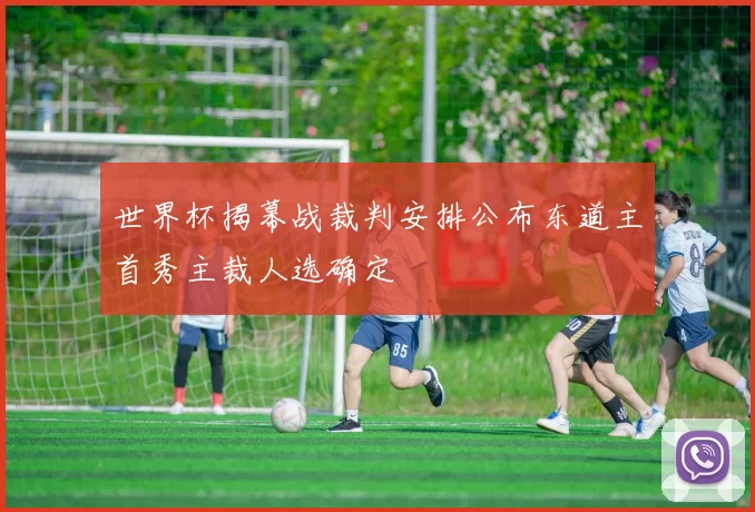 世界杯揭幕战裁判安排公布东道主首秀主裁人选确定