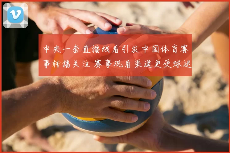中央一套直播线看引发中国体育赛事转播关注 赛事观看渠道更受球迷青睐